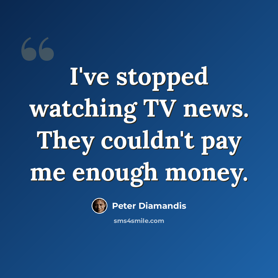 “I've stopped watching TV news. They couldn't pay me enough money.” quote by Peter Diamandis