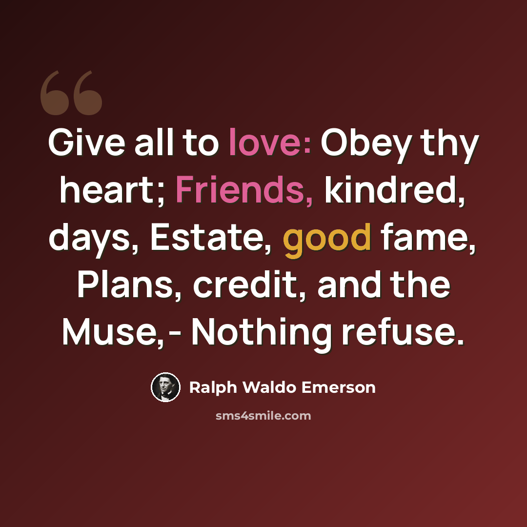 “Give all to love: Obey thy heart; Friends, kindred, days, Estate, good fame, Plans, credit, and the Muse,- Nothing refuse.” quote by Ralph Waldo Emerson