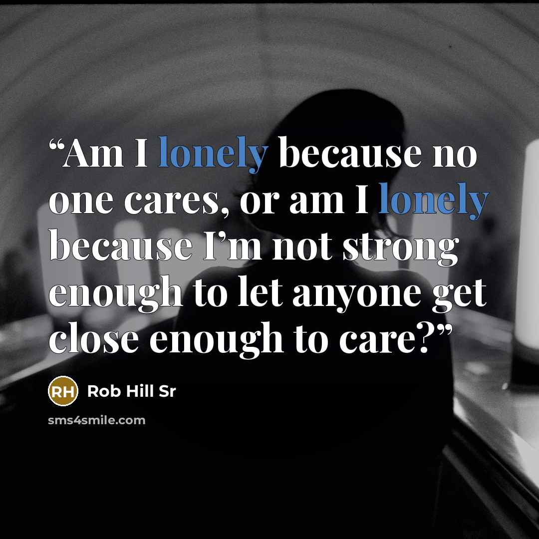 “Am I lonely because no one cares, or am I lonely because I’m not strong enough to let anyone get close enough to care?” quote by Rob Hill Sr