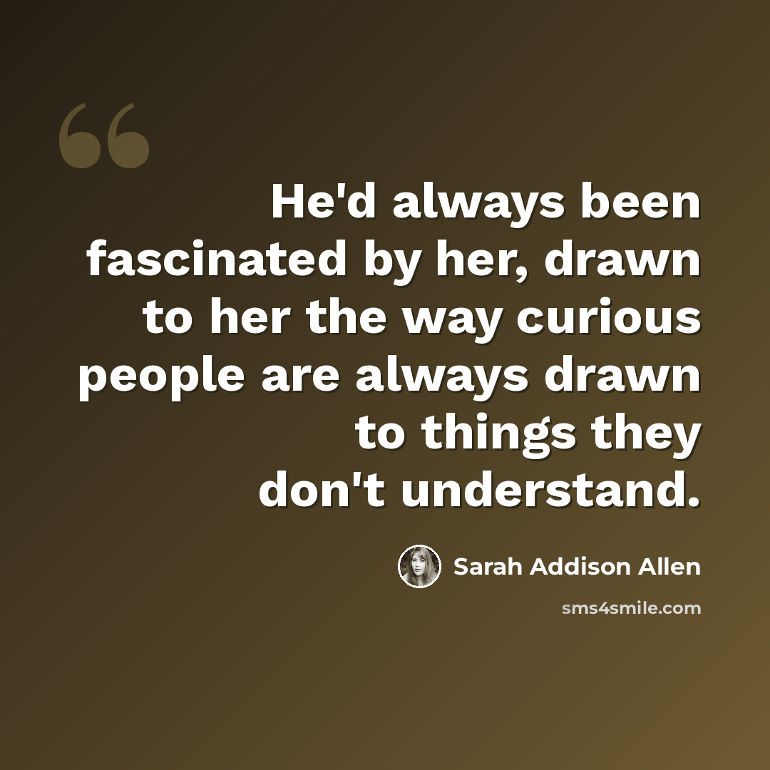 “He'd always been fascinated by her, drawn to her the way curious people are always drawn to things they don't understand.” quote by Sarah Addison Allen