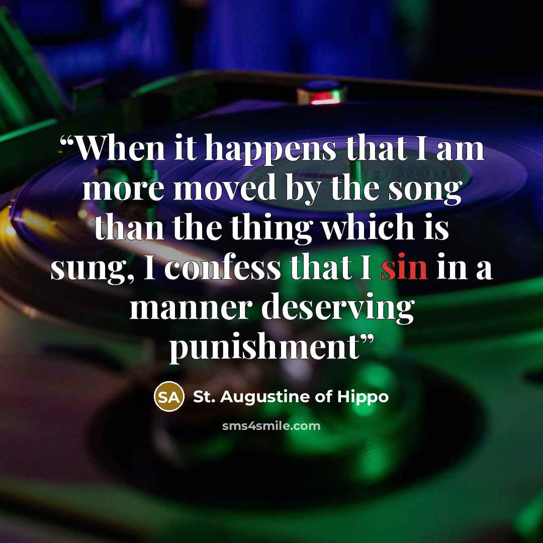 “When it happens that I am more moved by the song than the thing which is sung, I confess that I sin in a manner deserving punishment” quote by St. Augustine of Hippo