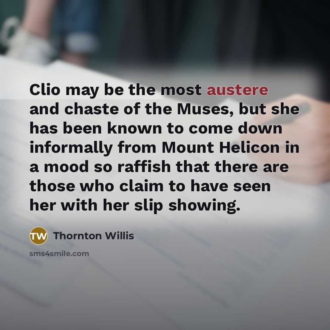 “Clio may be the most austere and chaste of the Muses, but she has been known to come down informally from Mount Helicon in a mood so raffish that there are those who claim to have seen her with her slip showing.” quote by Thornton Willis