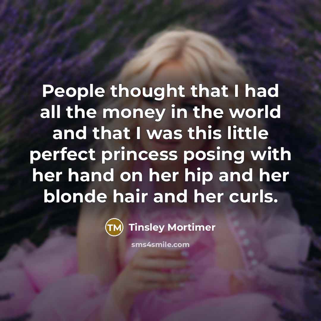 “People thought that I had all the money in the world and that I was this little perfect princess posing with her hand on her hip and her blonde hair and her curls.” quote by Tinsley Mortimer