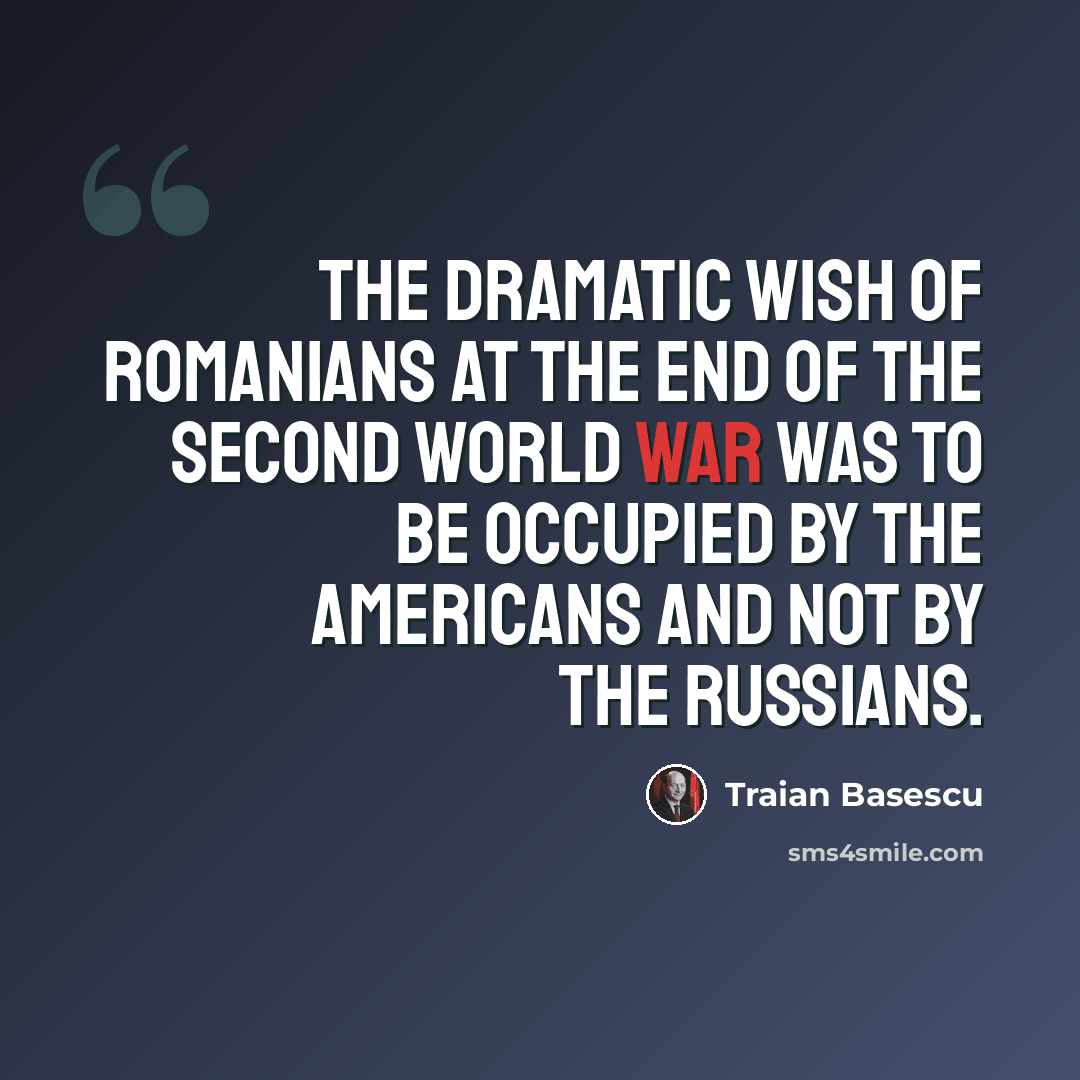 “The dramatic wish of Romanians at the end of the Second World War was to be occupied by the Americans and not by the Russians.” quote by Traian Basescu