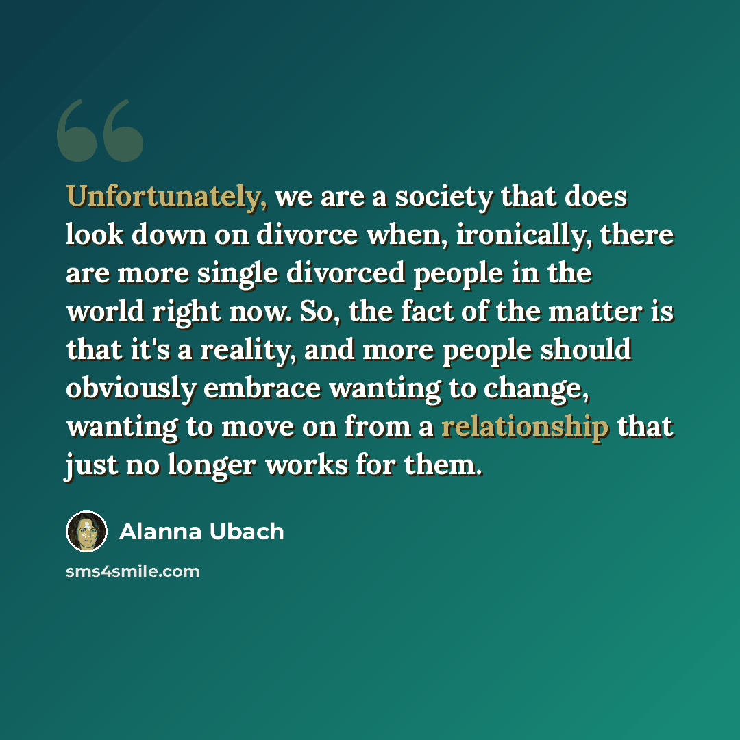 “Unfortunately, we are a society that does look down on divorce when, ironically, there are more single divorced people in the world right now. So, the fact of the matter is that it's a reality, and more people should obviously embrace wanting to change, wanting to move on from a relationship that…” quote by Alanna Ubach