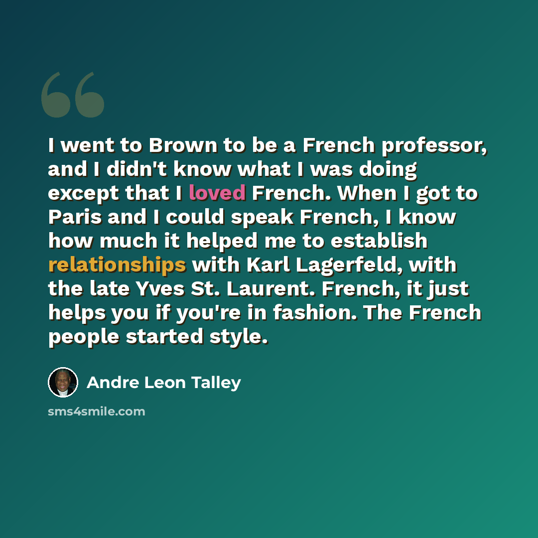 “I went to Brown to be a French professor, and I didn't know what I was doing except that I loved French. When I got to Paris and I could speak French, I know how much it helped me to establish relationships with Karl Lagerfeld, with the late Yves St. Laurent. French, it just helps you if you're in…” quote by Andre Leon Talley