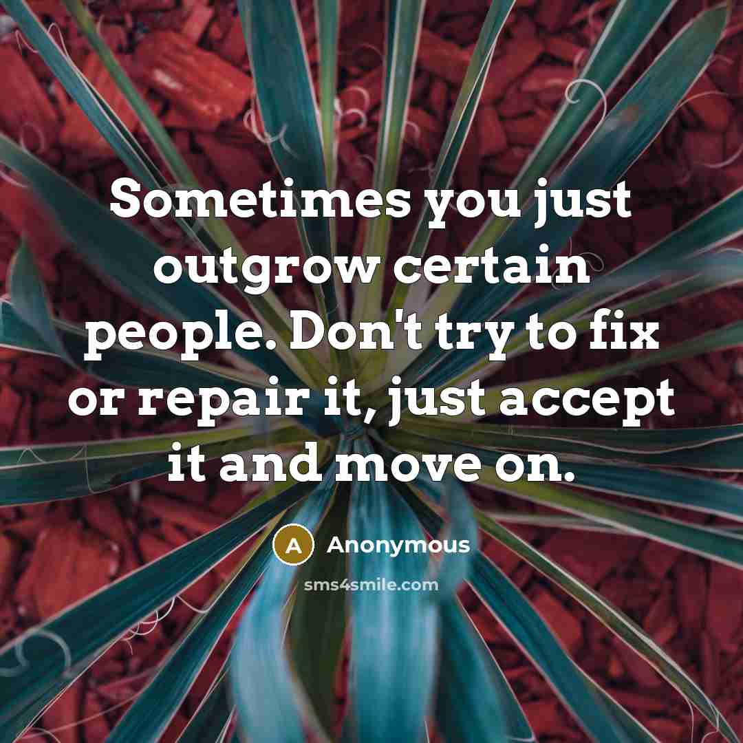 “Sometimes you just outgrow certain people. Don't try to fix or repair it, just accept it and move on.” quote by Anonymous