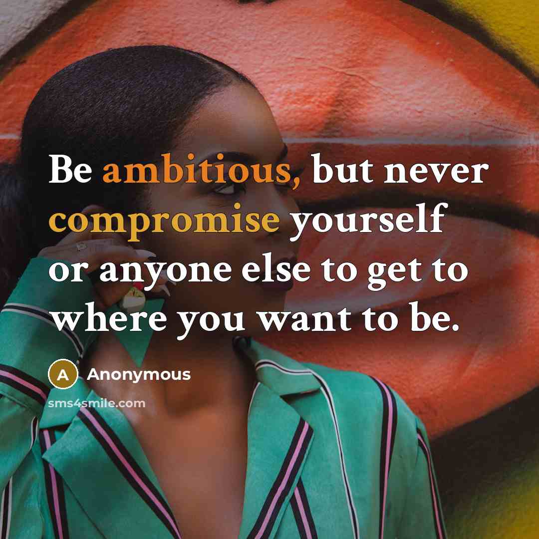 “Be ambitious, but never compromise yourself or anyone else to get to where you want to be.” quote by Anonymous