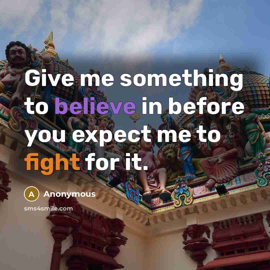 “Give me something to believe in before you expect me to fight for it.” quote by Anonymous