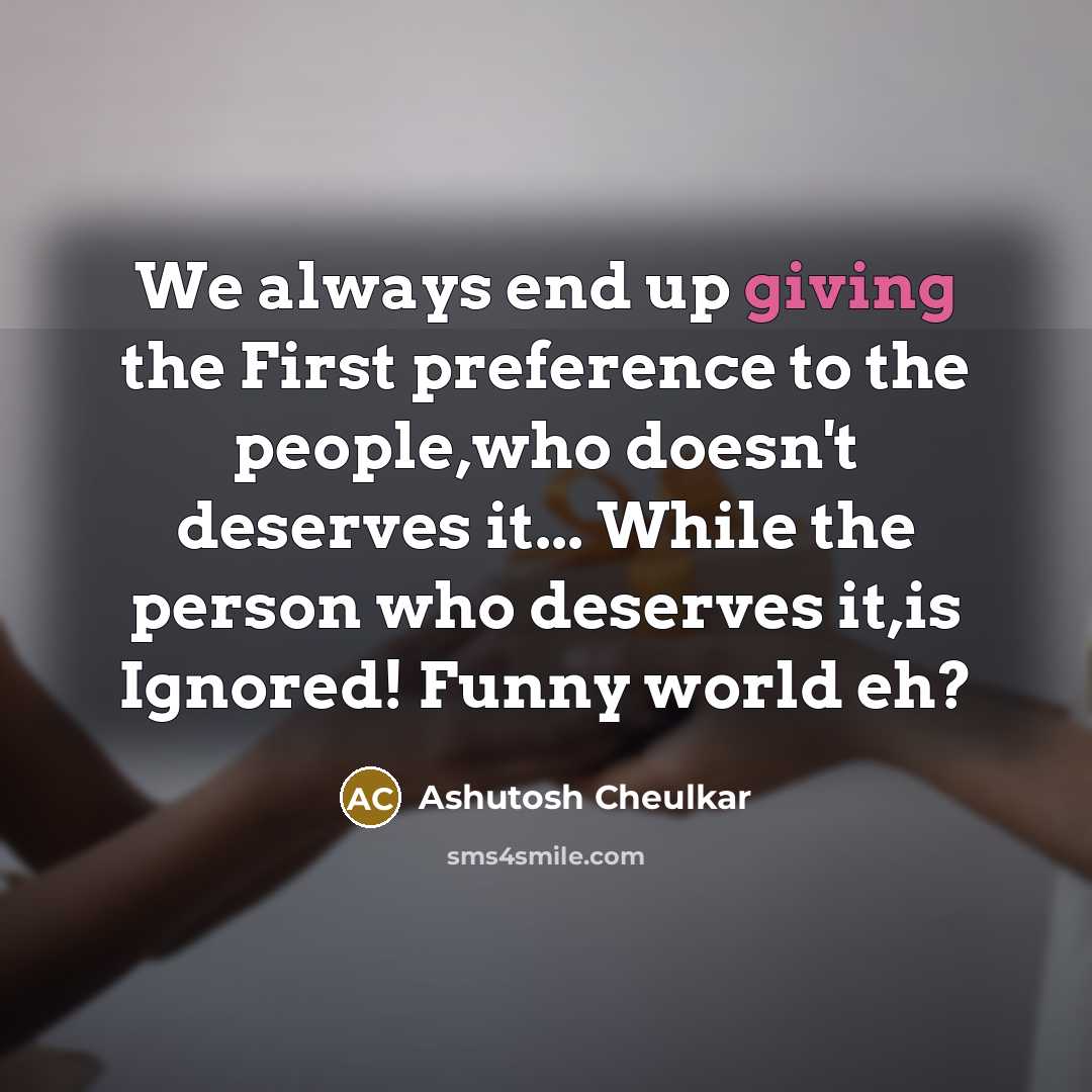 “We always end up giving the First preference to the people,who doesn't deserves it... While the person who deserves it,is Ignored! Funny world eh?” quote by Ashutosh Cheulkar