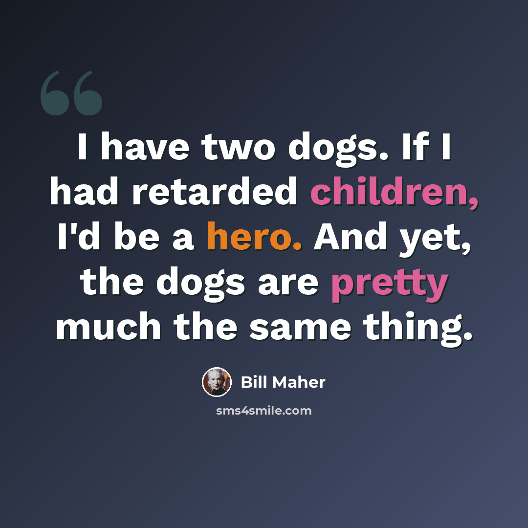 “I have two dogs. If I had retarded children, I'd be a hero. And yet, the dogs are pretty much the same thing.” quote by Bill Maher