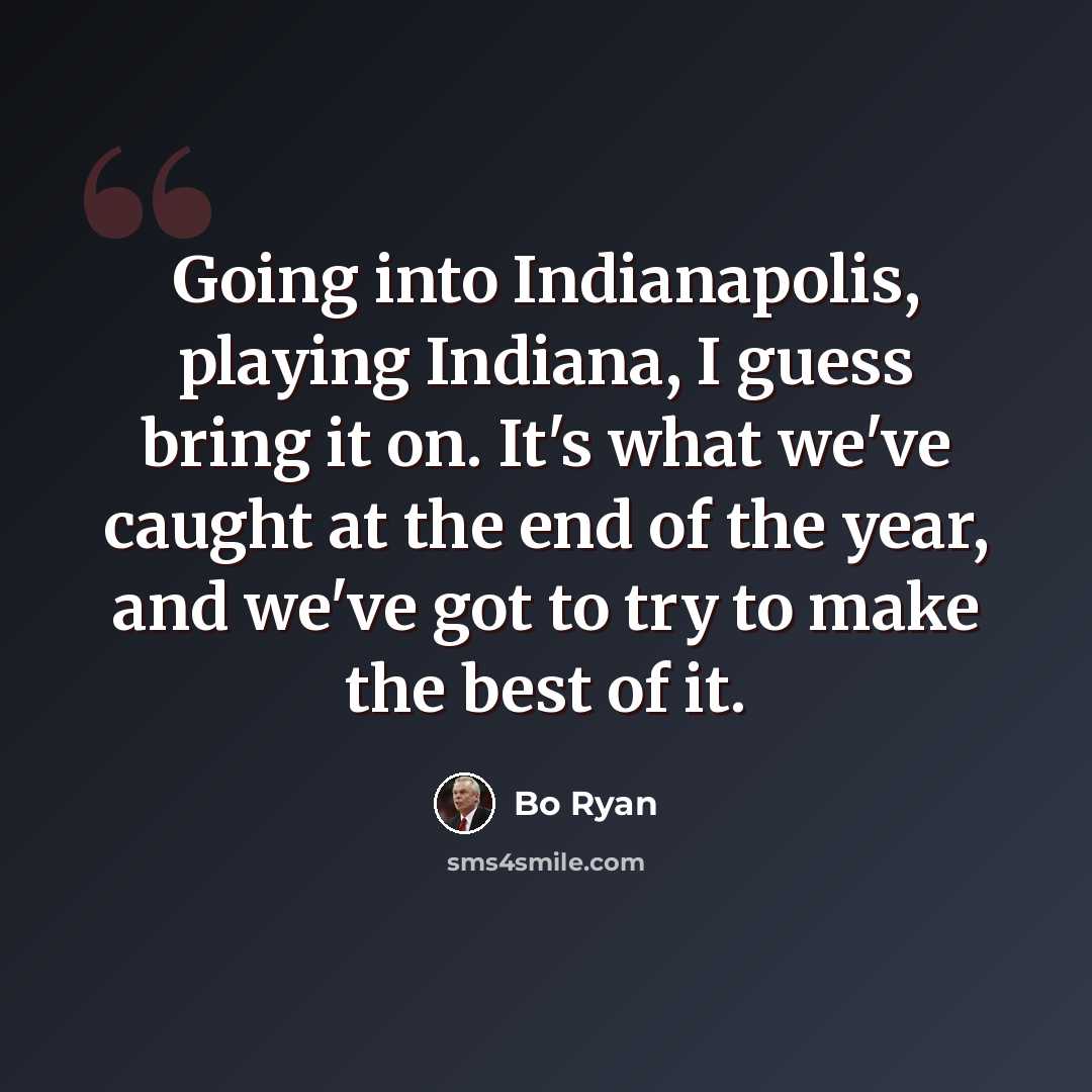 “Going into Indianapolis, playing Indiana, I guess bring it on. It's what we've caught at the end of the year, and we've got to try to make the best of it.” quote by Bo Ryan