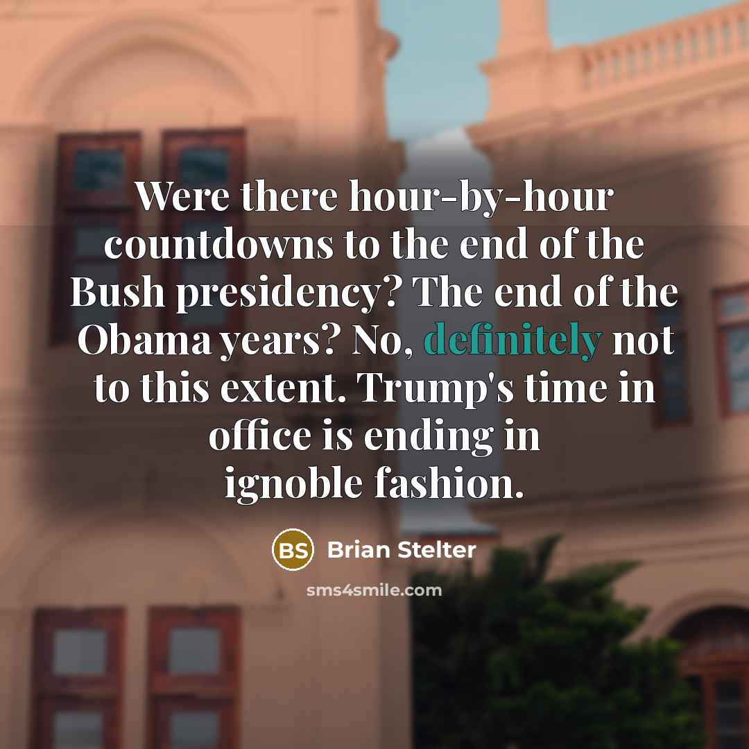 “Were there hour-by-hour countdowns to the end of the Bush presidency? The end of the Obama years? No, definitely not to this extent. Trump's time in office is ending in ignoble fashion.” quote by Brian Stelter