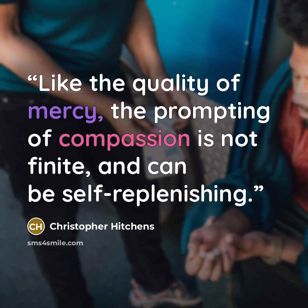 “Like the quality of mercy, the prompting of compassion is not finite, and can be self-replenishing.” quote by Christopher Hitchens