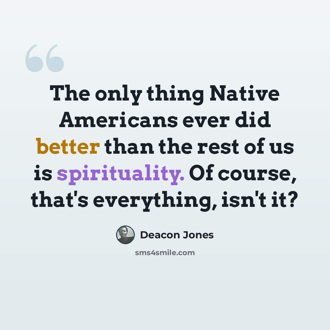 “The only thing Native Americans ever did better than the rest of us is spirituality. Of course, that's everything, isn't it?” quote by Deacon Jones