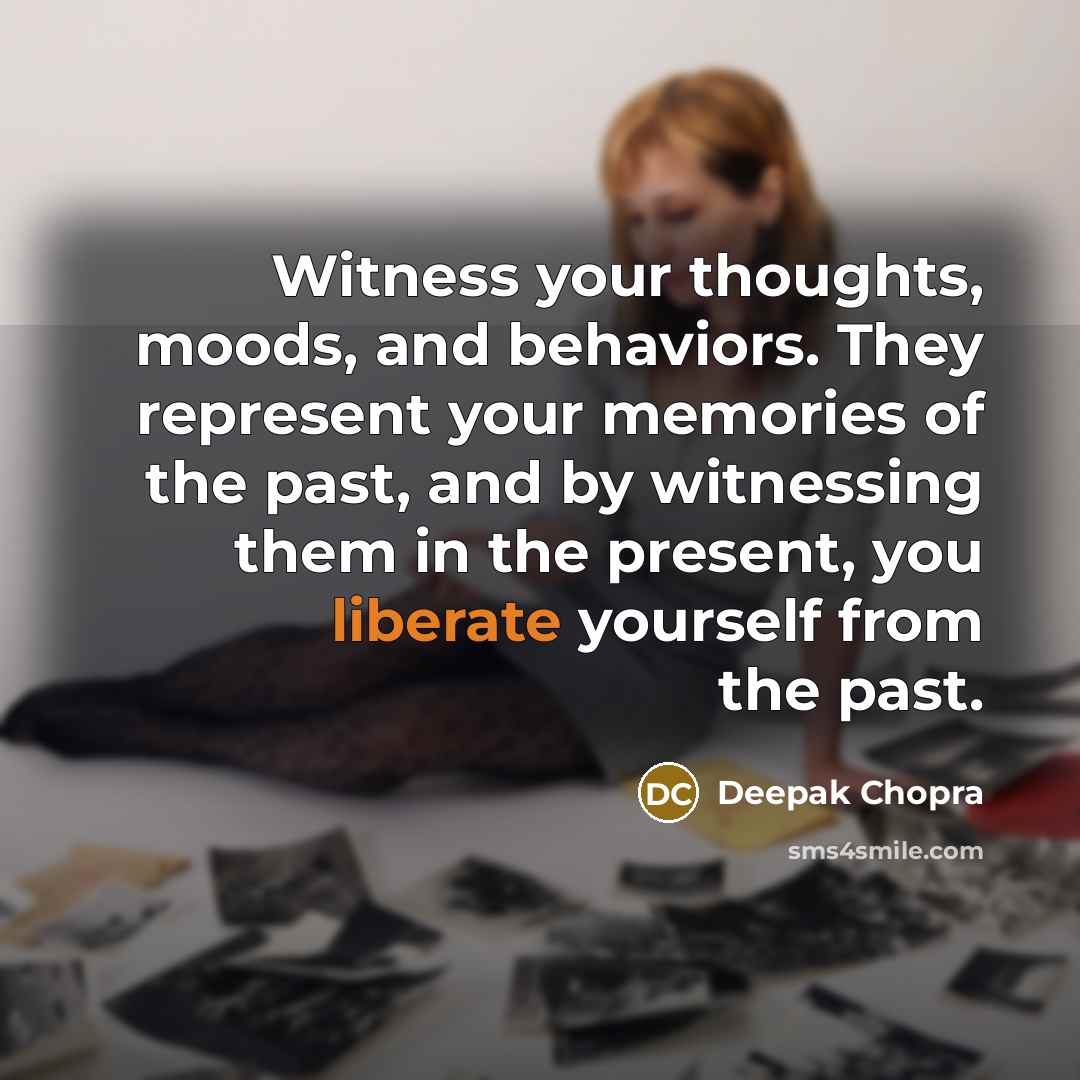 “Witness your thoughts, moods, and behaviors. They represent your memories of the past, and by witnessing them in the present, you liberate yourself from the past.” quote by Deepak Chopra