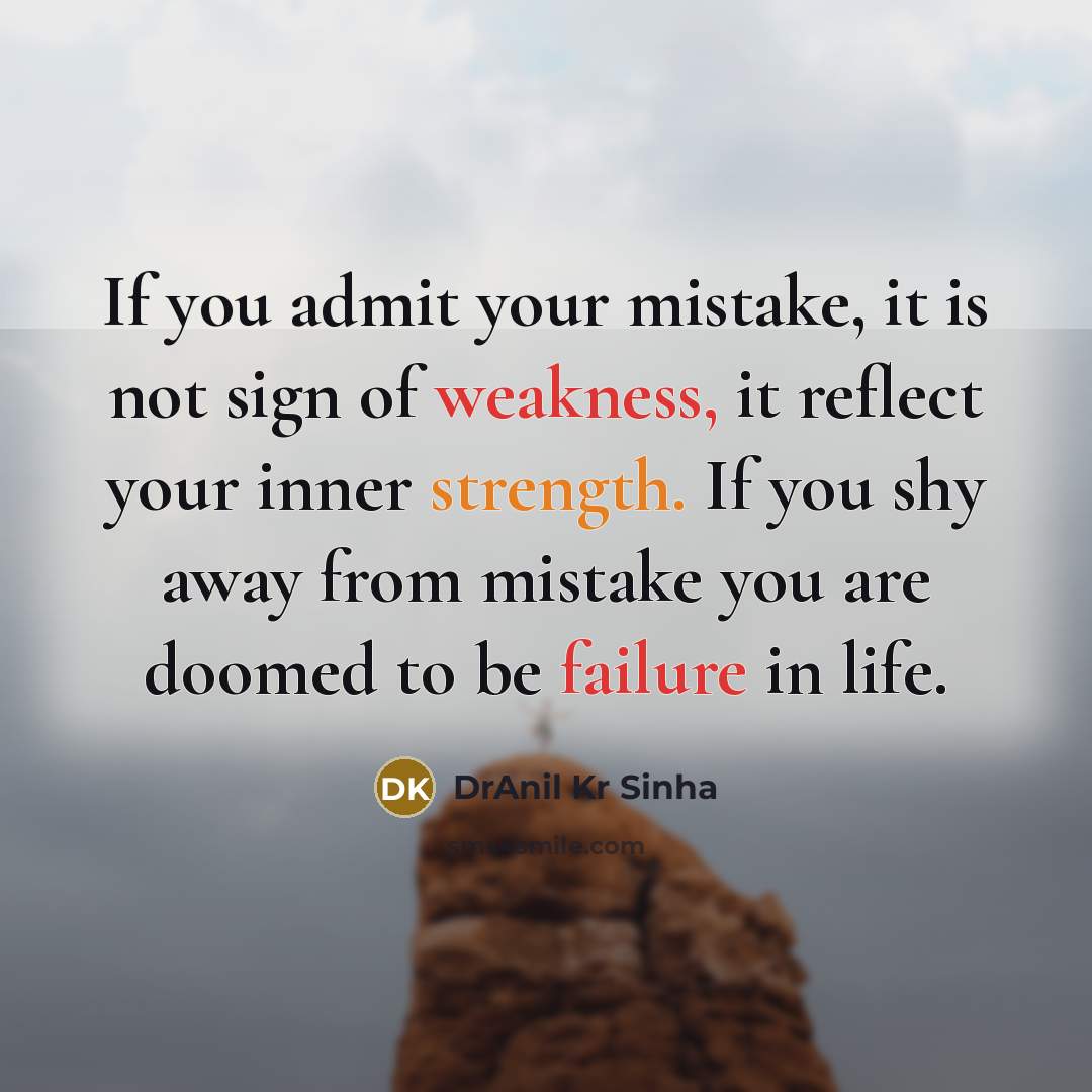 “If you admit your mistake, it is not sign of weakness, it reflect your inner strength. If you shy away from mistake you are doomed to be failure in life.” quote by DrAnil Kr Sinha
