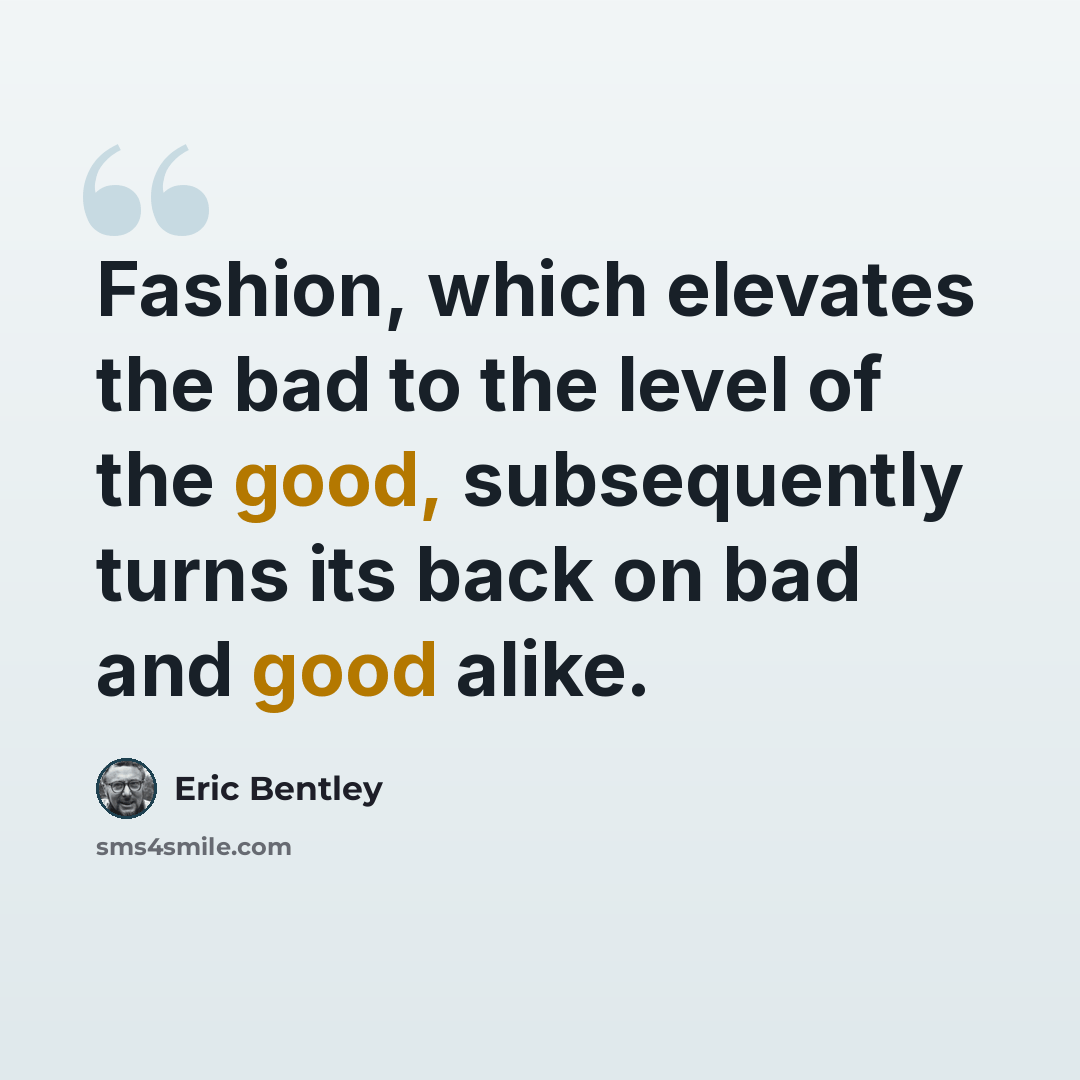 “Fashion, which elevates the bad to the level of the good, subsequently turns its back on bad and good alike.” quote by Eric Bentley