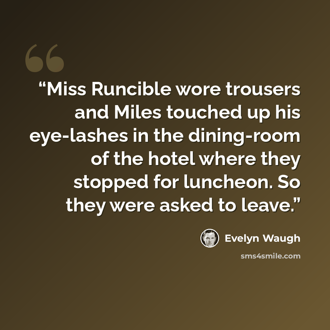 “Miss Runcible wore trousers and Miles touched up his eye-lashes in the dining-room of the hotel where they stopped for luncheon. So they were asked to leave.” quote by Evelyn Waugh