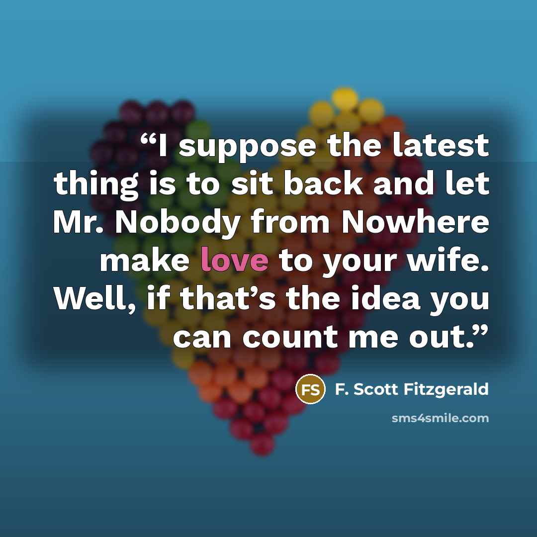 “I suppose the latest thing is to sit back and let Mr. Nobody from Nowhere make love to your wife. Well, if that’s the idea you can count me out.” quote by F. Scott Fitzgerald
