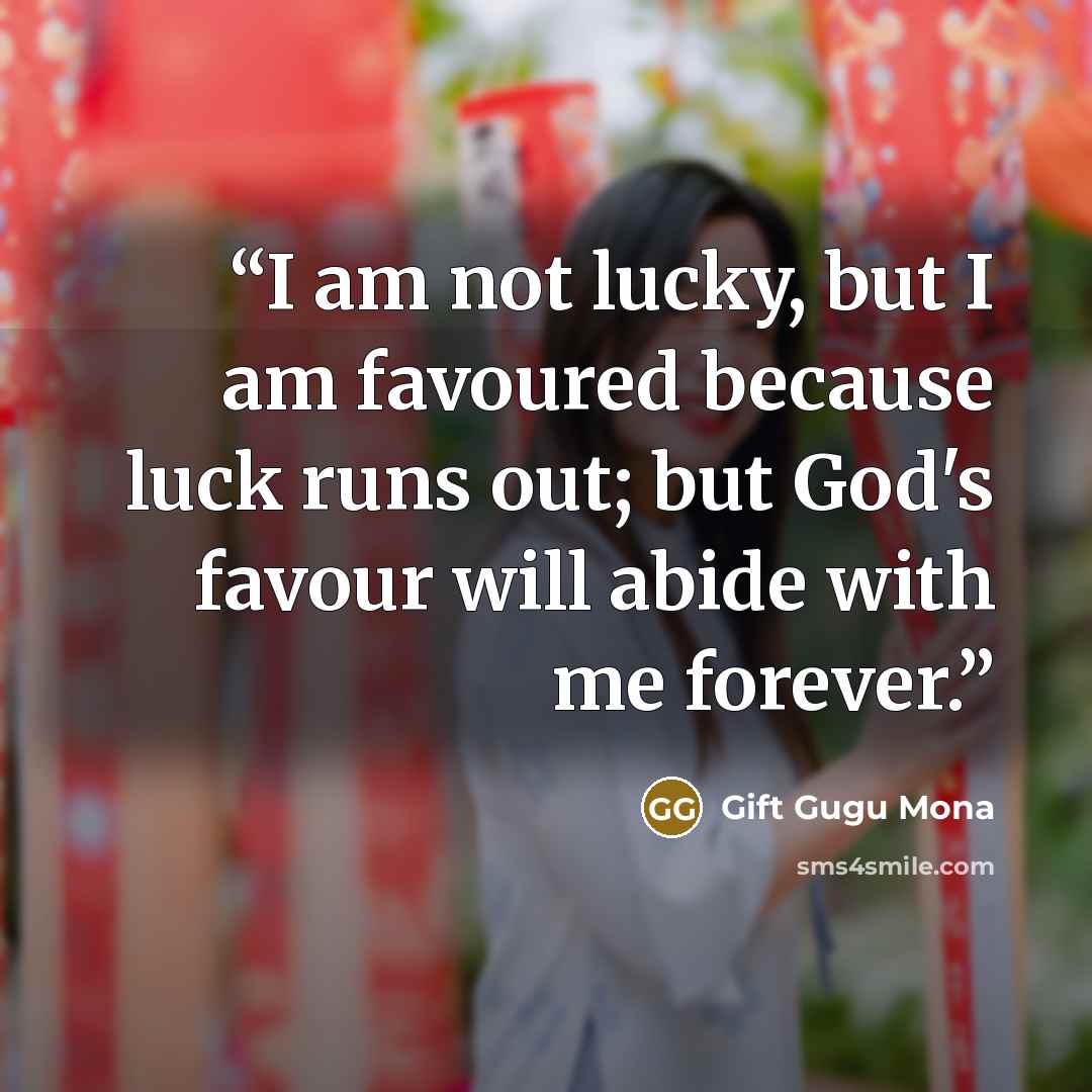 “I am not lucky, but I am favoured because luck runs out; but God's favour will abide with me forever.” quote by Gift Gugu Mona