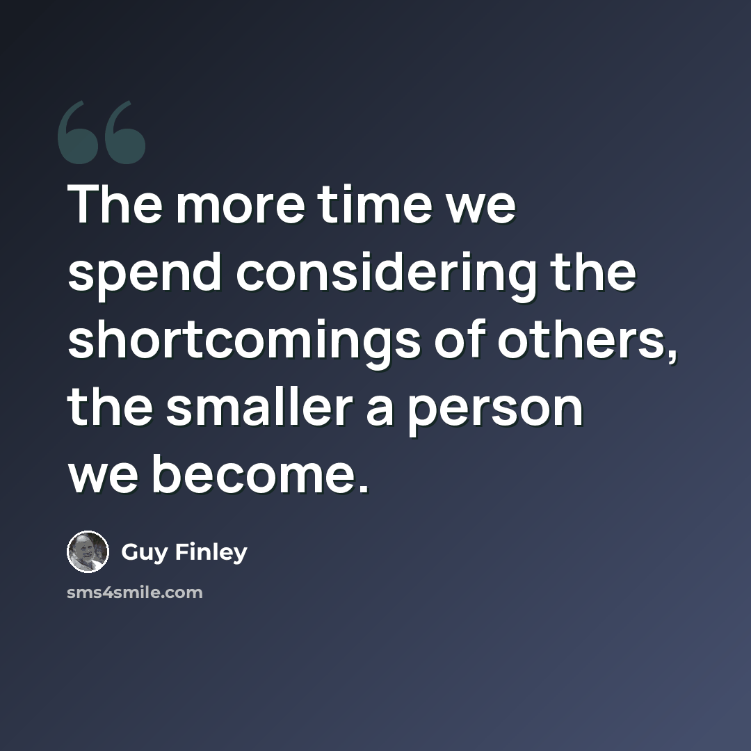 “The more time we spend considering the shortcomings of others, the smaller a person we become.” quote by Guy Finley