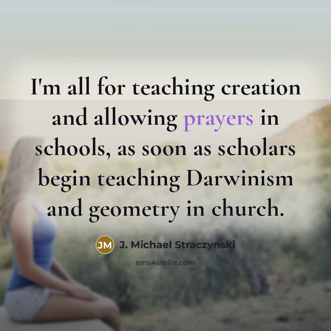 “I'm all for teaching creation and allowing prayers in schools, as soon as scholars begin teaching Darwinism and geometry in church.” quote by J. Michael Straczynski