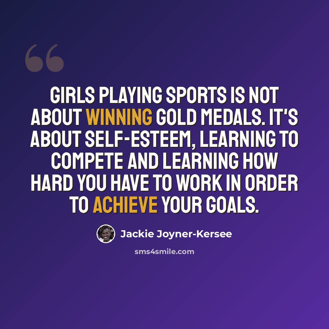 “Girls playing sports is not about winning gold medals. It's about self-esteem, learning to compete and learning how hard you have to work in order to achieve your goals.” quote by Jackie Joyner-Kersee