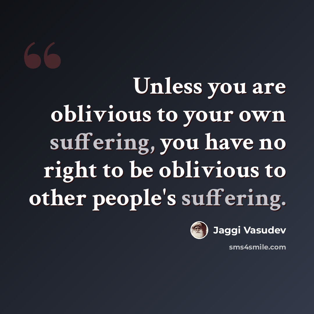 “Unless you are oblivious to your own suffering, you have no right to be oblivious to other people's suffering.” quote by Jaggi Vasudev