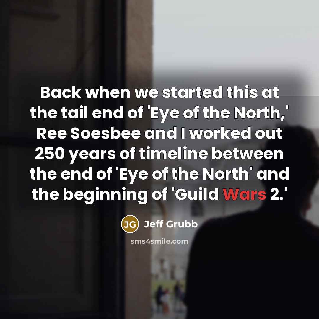 “Back when we started this at the tail end of 'Eye of the North,' Ree Soesbee and I worked out 250 years of timeline between the end of 'Eye of the North' and the beginning of 'Guild Wars 2.'” quote by Jeff Grubb