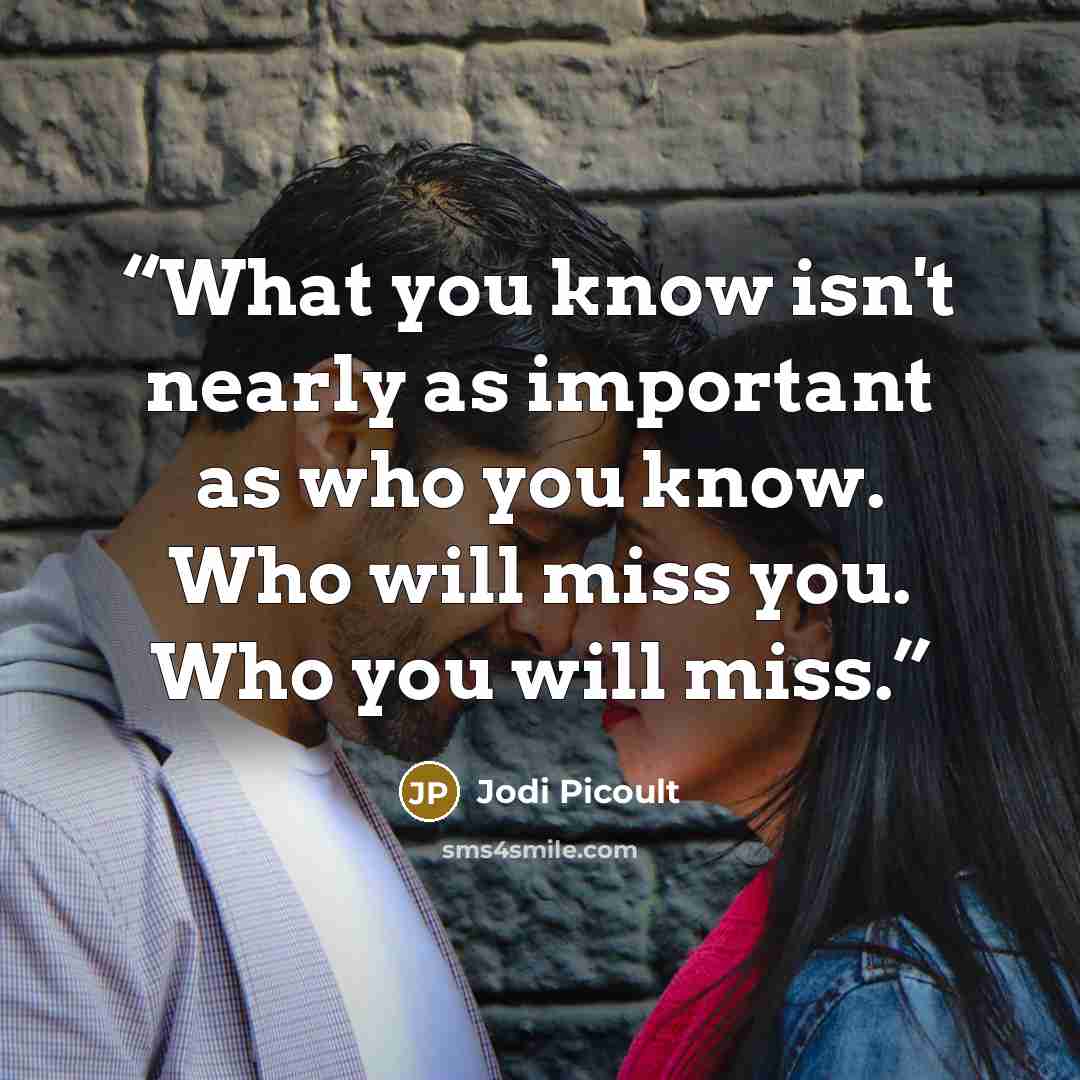 “What you know isn't nearly as important as who you know. Who will miss you. Who you will miss.” quote by Jodi Picoult