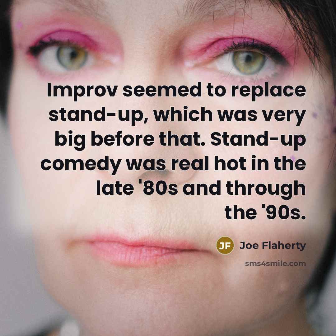 “Improv seemed to replace stand-up, which was very big before that. Stand-up comedy was real hot in the late '80s and through the '90s.” quote by Joe Flaherty