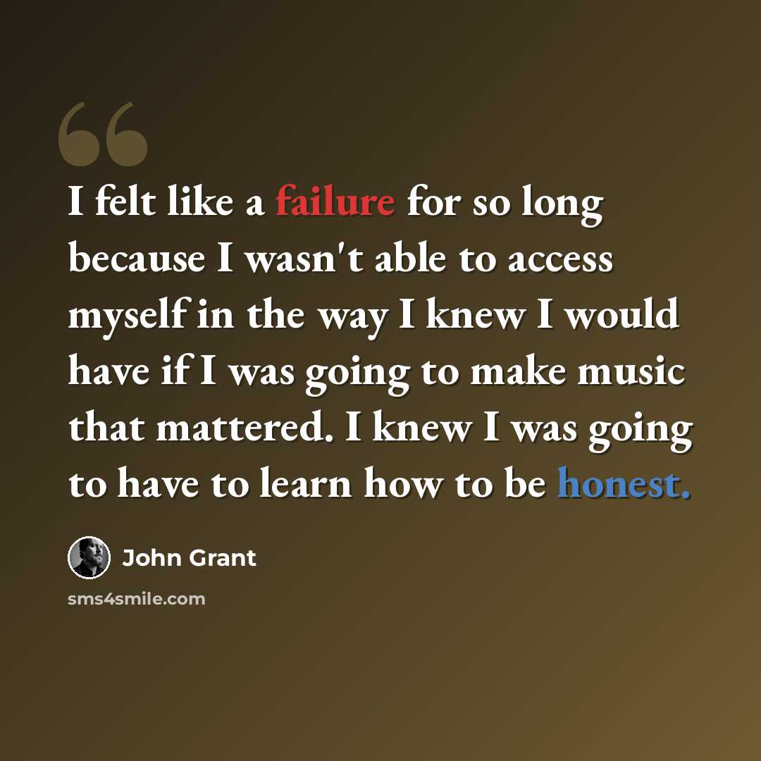 “I felt like a failure for so long because I wasn't able to access myself in the way I knew I would have if I was going to make music that mattered. I knew I was going to have to learn how to be honest.” quote by John Grant