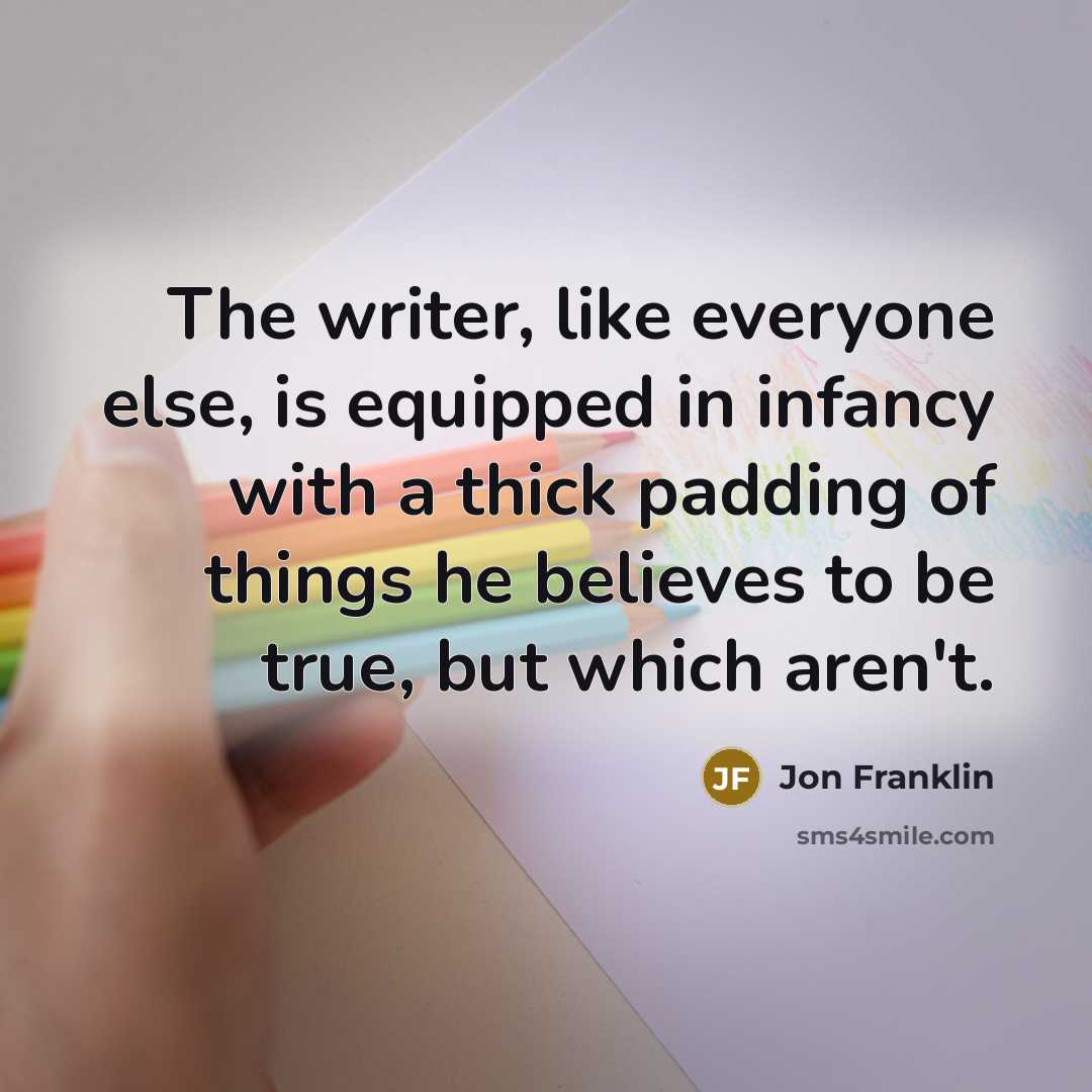 “The writer, like everyone else, is equipped in infancy with a thick padding of things he believes to be true, but which aren't.” quote by Jon Franklin