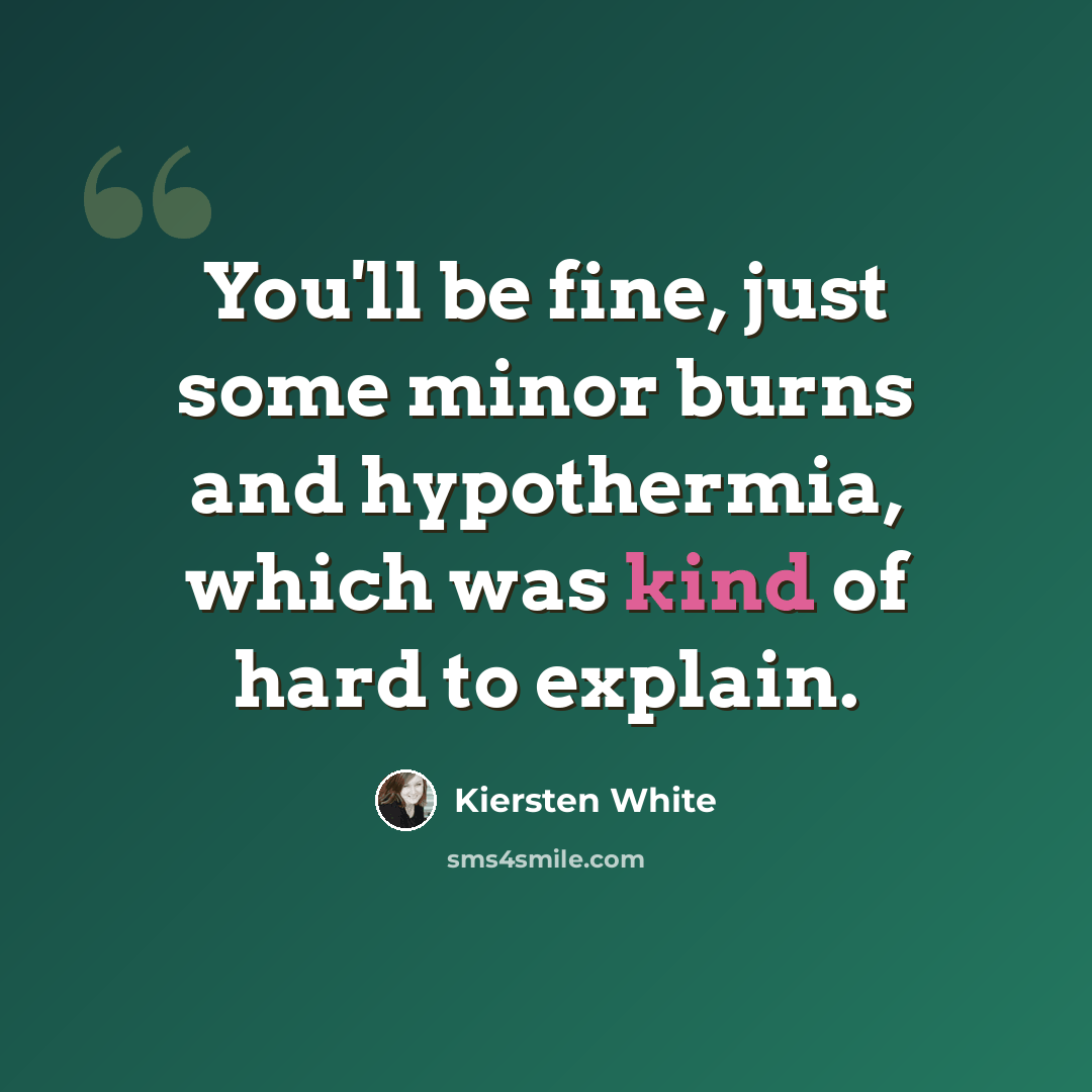 “You'll be fine, just some minor burns and hypothermia, which was kind of hard to explain.” quote by Kiersten White