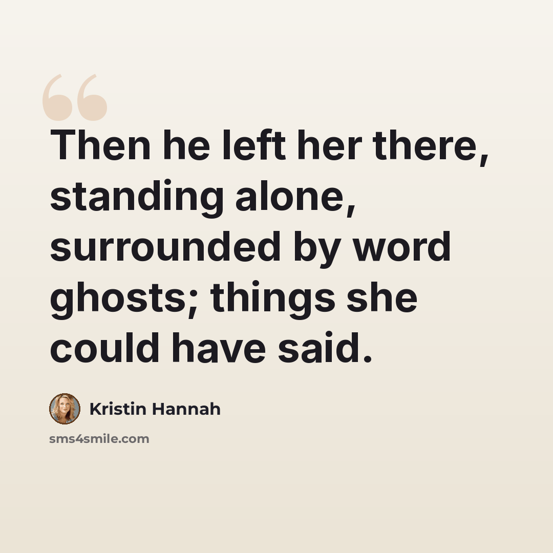 “Then he left her there, standing alone, surrounded by word ghosts; things she could have said.” quote by Kristin Hannah