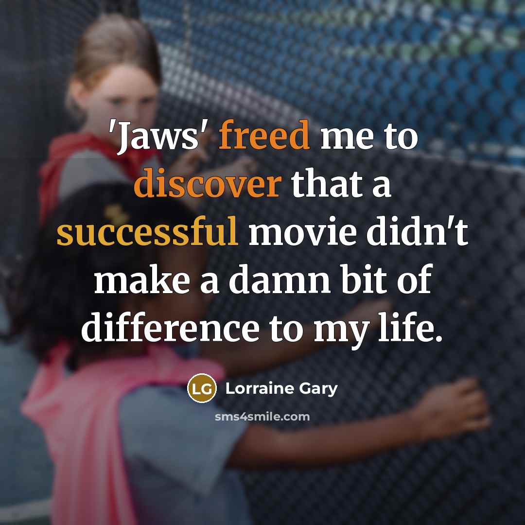 “'Jaws' freed me to discover that a successful movie didn't make a damn bit of difference to my life.” quote by Lorraine Gary