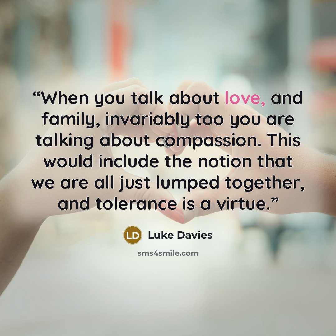 “When you talk about love, and family, invariably too you are talking about compassion. This would include the notion that we are all just lumped together, and tolerance is a virtue.” quote by Luke Davies
