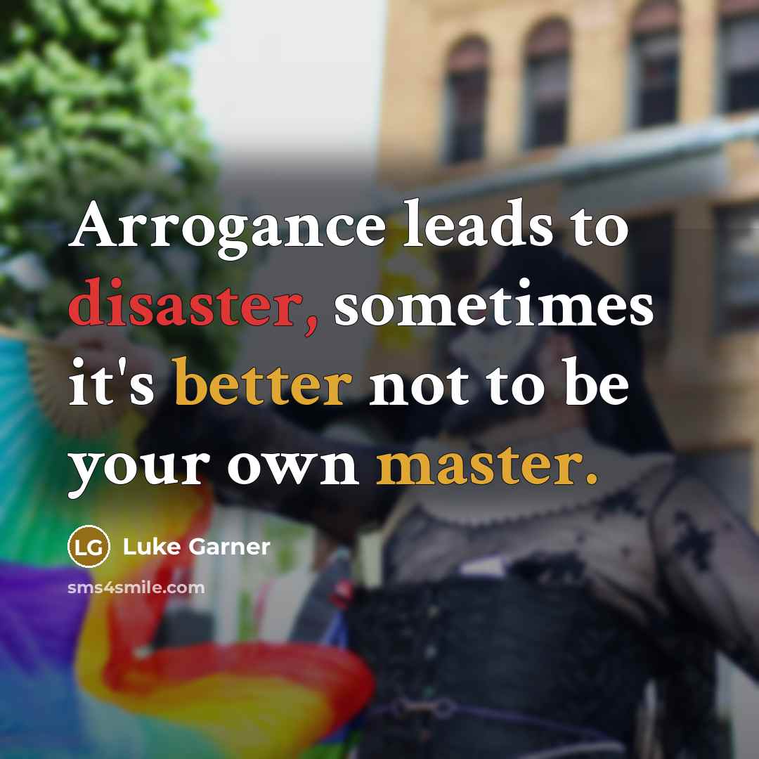 “Arrogance leads to disaster, sometimes it's better not to be your own master.” quote by Luke Garner