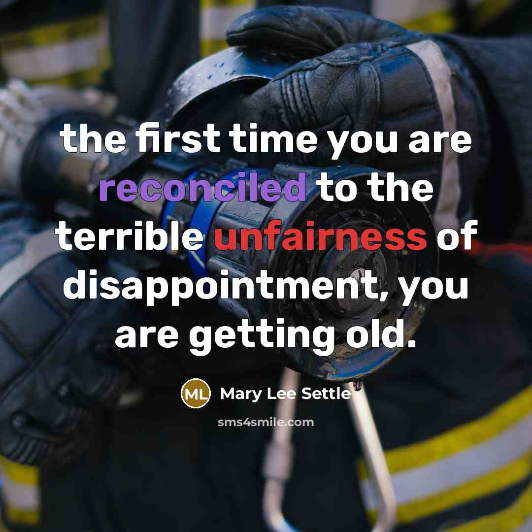“the first time you are reconciled to the terrible unfairness of disappointment, you are getting old.” quote by Mary Lee Settle