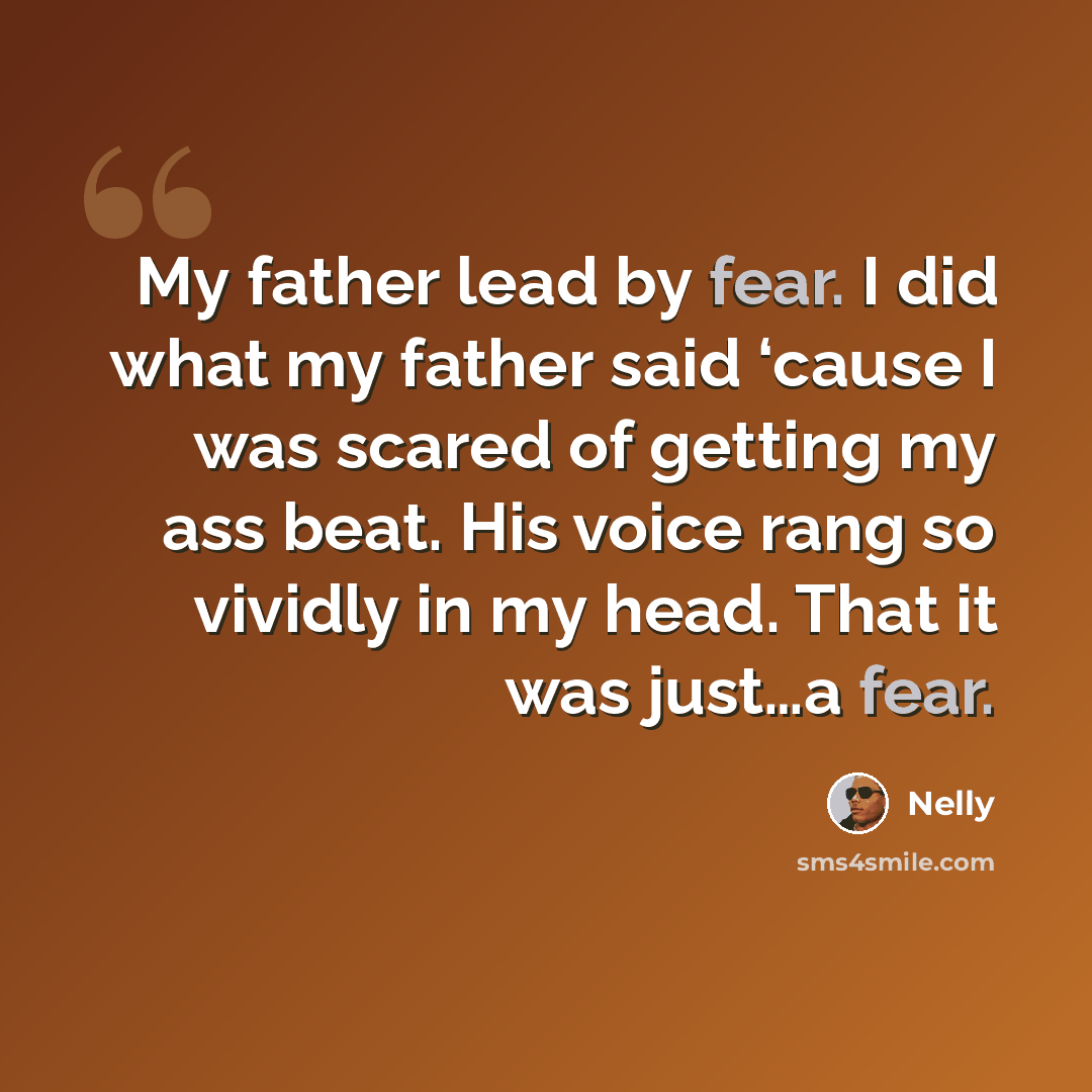 “My father lead by fear. I did what my father said ‘cause I was scared of getting my ass beat. His voice rang so vividly in my head. That it was just…a fear.” quote by Nelly