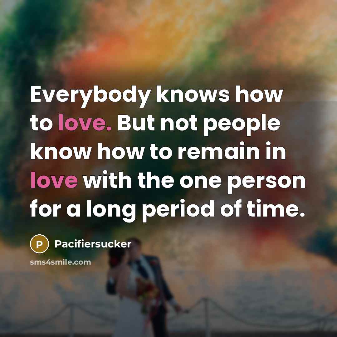“Everybody knows how to love. But not people know how to remain in love with the one person for a long period of time.” quote by Pacifiersucker