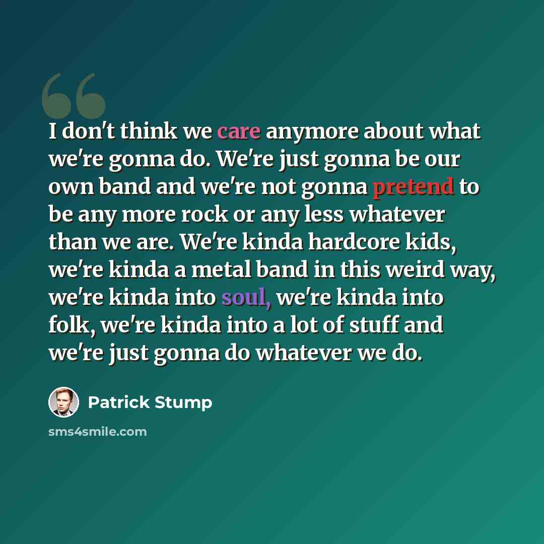 “I don't think we care anymore about what we're gonna do. We're just gonna be our own band and we're not gonna pretend to be any more rock or any less whatever than we are. We're kinda hardcore kids, we're kinda a metal band in this weird way, we're kinda into soul, we're kinda into folk, we're…” quote by Patrick Stump
