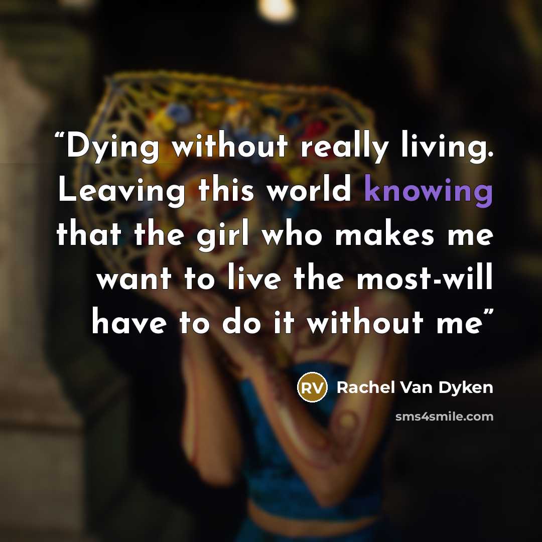 “Dying without really living. Leaving this world knowing that the girl who makes me want to live the most-will have to do it without me” quote by Rachel Van Dyken