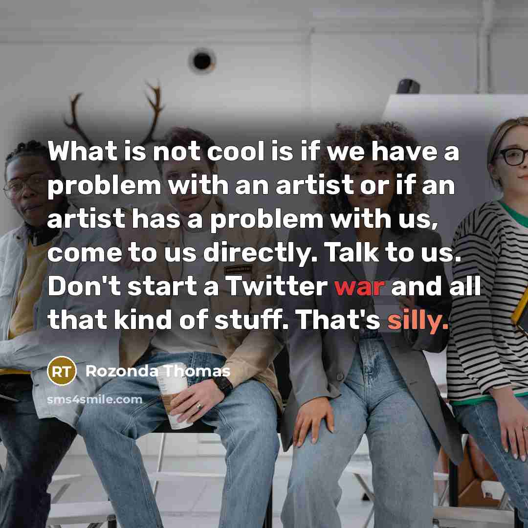 “What is not cool is if we have a problem with an artist or if an artist has a problem with us, come to us directly. Talk to us. Don't start a Twitter war and all that kind of stuff. That's silly.” quote by Rozonda Thomas