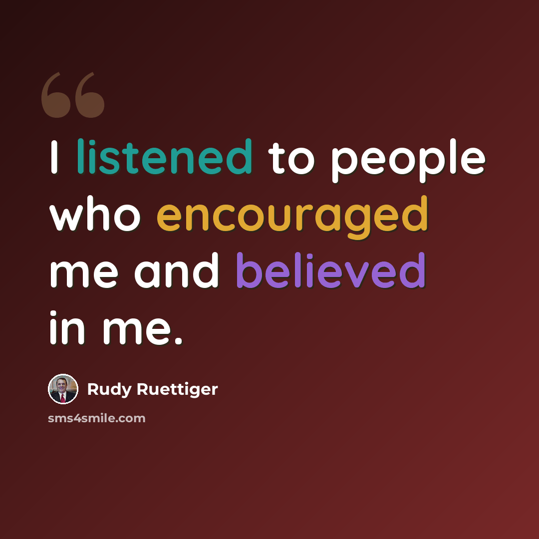 “I listened to people who encouraged me and believed in me.” quote by Rudy Ruettiger