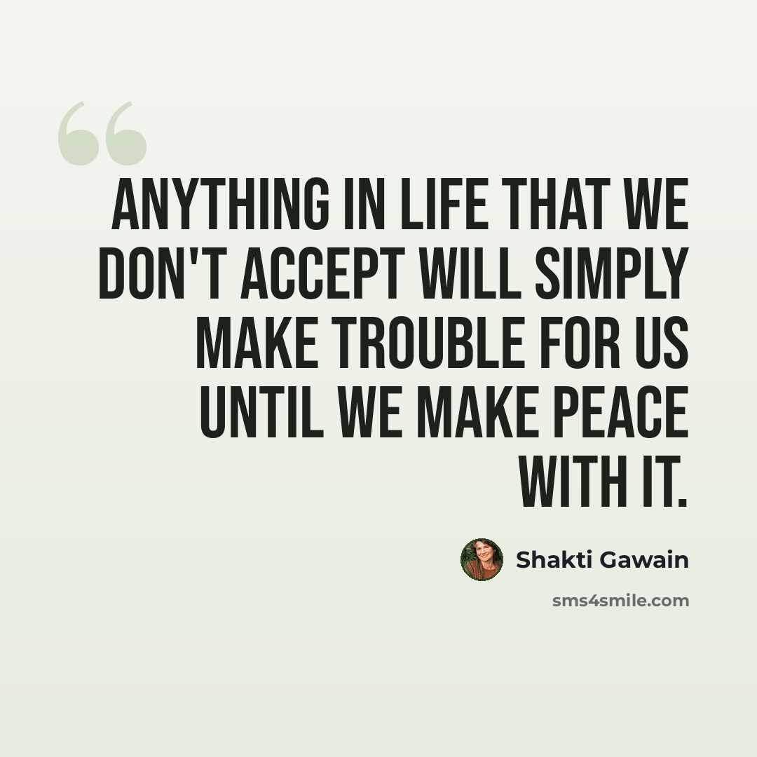 “Anything in life that we don't accept will simply make trouble for us until we make peace with it.” quote by Shakti Gawain