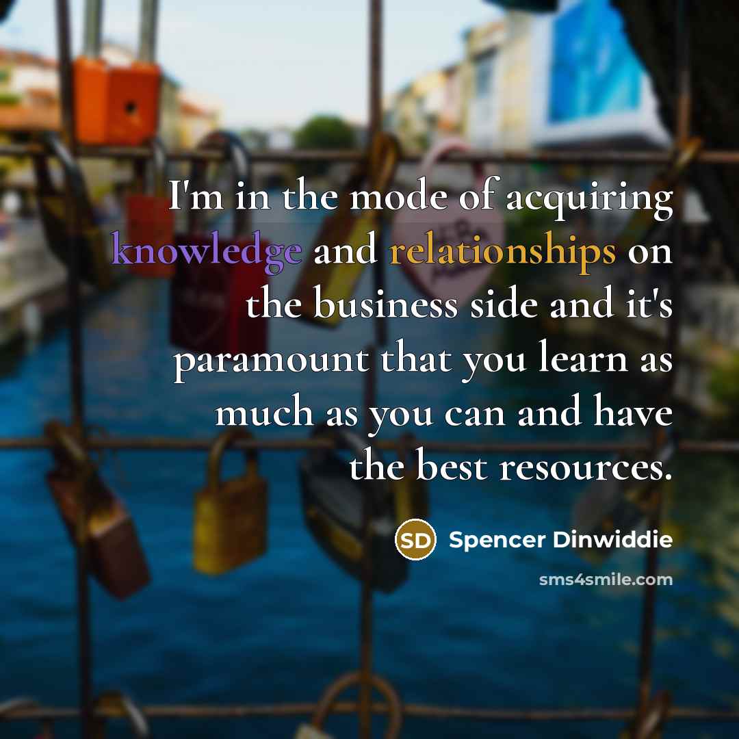 “I'm in the mode of acquiring knowledge and relationships on the business side and it's paramount that you learn as much as you can and have the best resources.” quote by Spencer Dinwiddie
