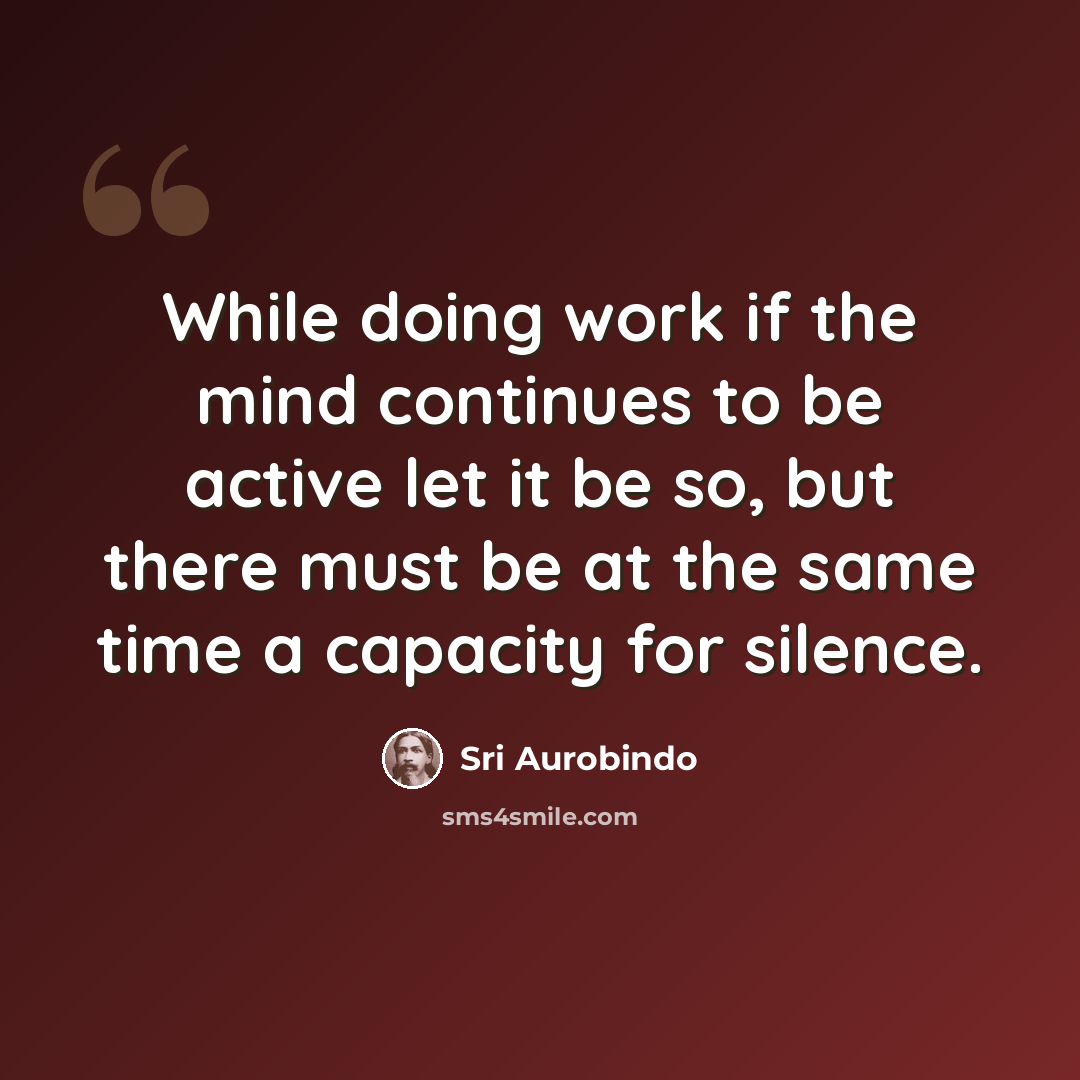 “While doing work if the mind continues to be active let it be so, but there must be at the same time a capacity for silence.” quote by Sri Aurobindo