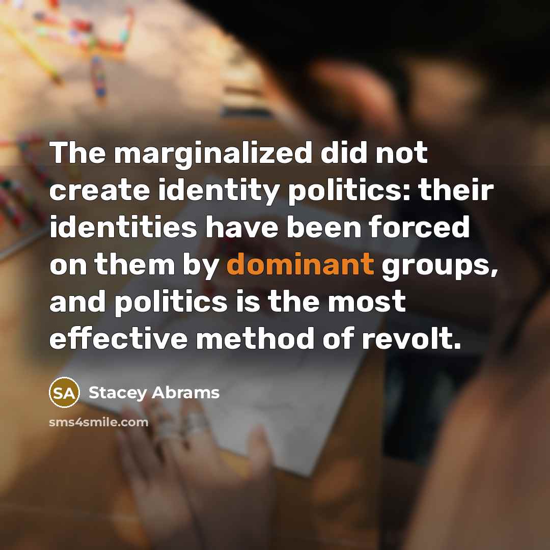 “The marginalized did not create identity politics: their identities have been forced on them by dominant groups, and politics is the most effective method of revolt.” quote by Stacey Abrams